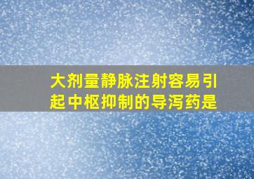 大剂量静脉注射容易引起中枢抑制的导泻药是