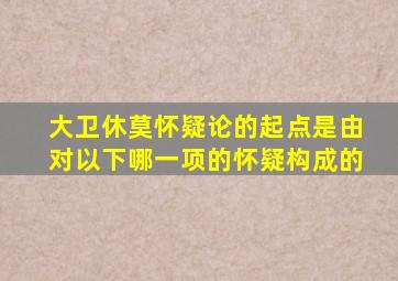 大卫休莫怀疑论的起点是由对以下哪一项的怀疑构成的