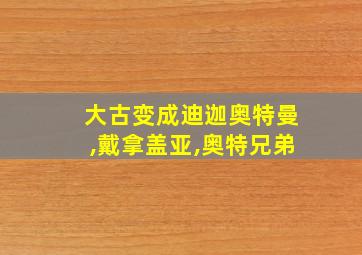 大古变成迪迦奥特曼,戴拿盖亚,奥特兄弟