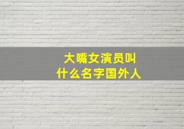 大嘴女演员叫什么名字国外人