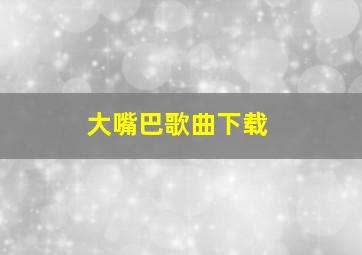 大嘴巴歌曲下载