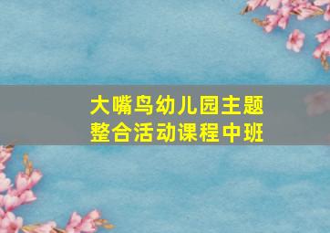 大嘴鸟幼儿园主题整合活动课程中班