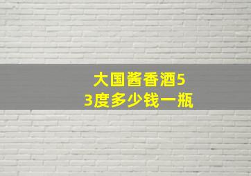 大国酱香酒53度多少钱一瓶