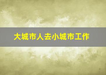 大城市人去小城市工作