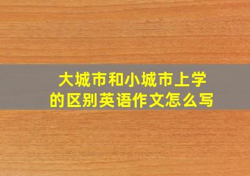 大城市和小城市上学的区别英语作文怎么写