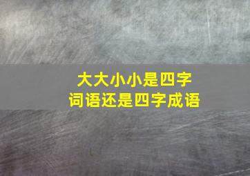 大大小小是四字词语还是四字成语