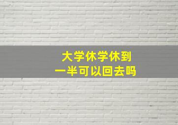 大学休学休到一半可以回去吗