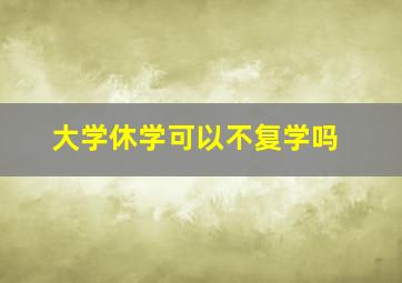 大学休学可以不复学吗