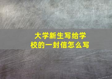 大学新生写给学校的一封信怎么写