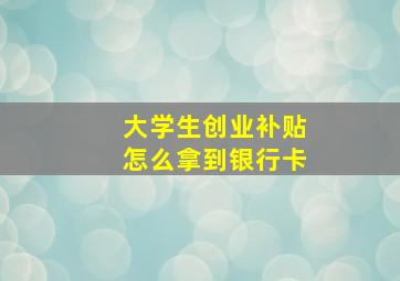 大学生创业补贴怎么拿到银行卡