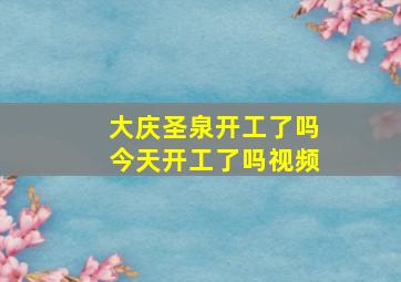 大庆圣泉开工了吗今天开工了吗视频