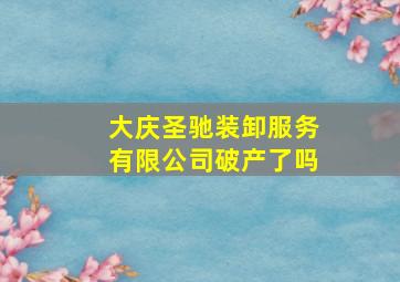 大庆圣驰装卸服务有限公司破产了吗