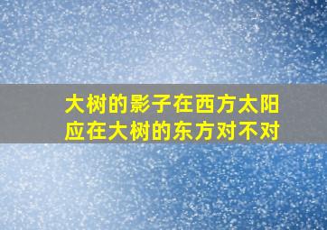 大树的影子在西方太阳应在大树的东方对不对