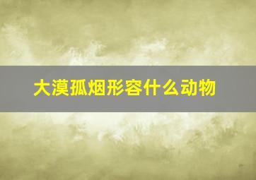 大漠孤烟形容什么动物