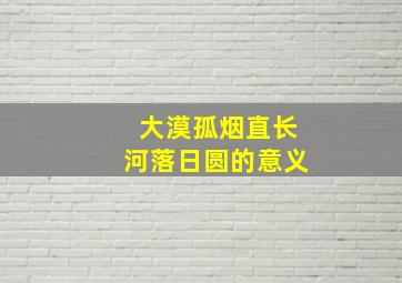 大漠孤烟直长河落日圆的意义