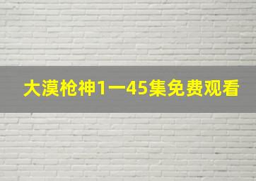 大漠枪神1一45集免费观看