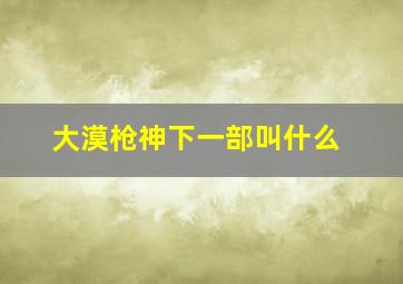 大漠枪神下一部叫什么