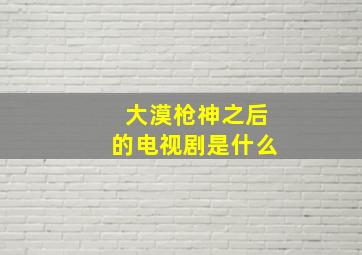 大漠枪神之后的电视剧是什么