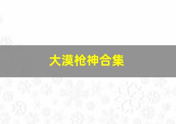 大漠枪神合集