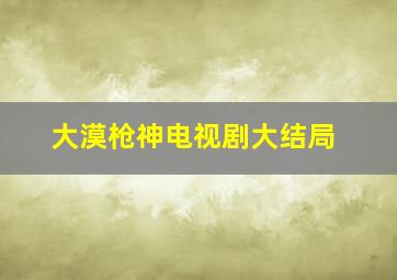 大漠枪神电视剧大结局