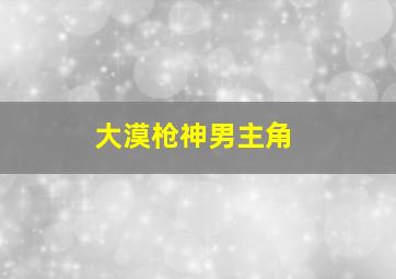 大漠枪神男主角