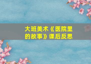 大班美术《医院里的故事》课后反思