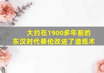 大约在1900多年前的东汉时代蔡伦改进了造纸术