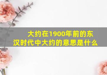 大约在1900年前的东汉时代中大约的意思是什么