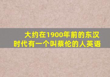 大约在1900年前的东汉时代有一个叫蔡伦的人英语