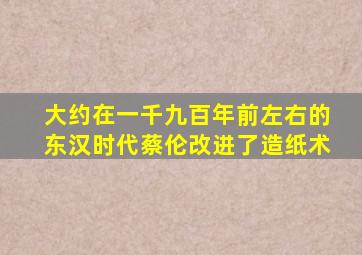 大约在一千九百年前左右的东汉时代蔡伦改进了造纸术