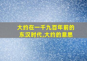 大约在一千九百年前的东汉时代,大约的意思