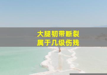 大腿韧带断裂属于几级伤残