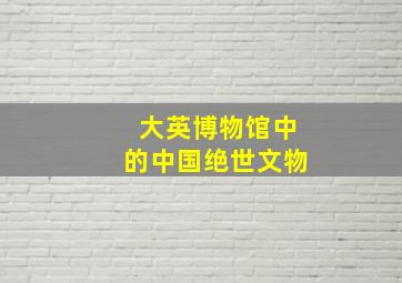 大英博物馆中的中国绝世文物