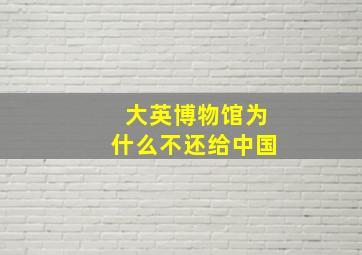 大英博物馆为什么不还给中国