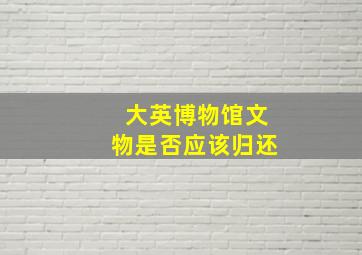 大英博物馆文物是否应该归还