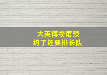 大英博物馆预约了还要排长队