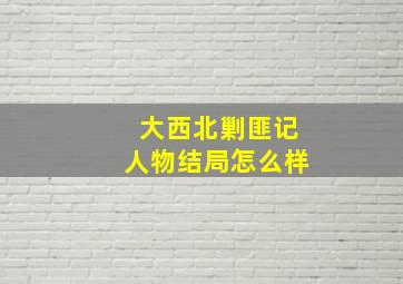 大西北剿匪记人物结局怎么样