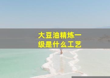 大豆油精炼一级是什么工艺