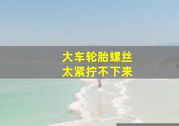 大车轮胎螺丝太紧拧不下来