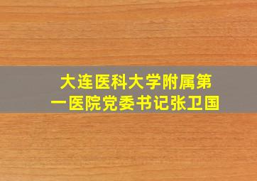 大连医科大学附属第一医院党委书记张卫国