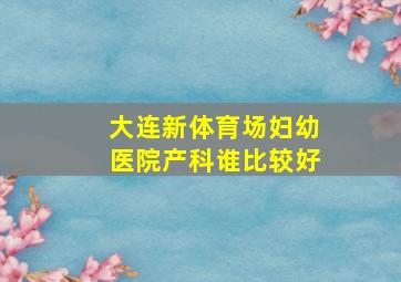 大连新体育场妇幼医院产科谁比较好