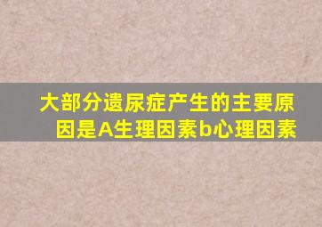 大部分遗尿症产生的主要原因是A生理因素b心理因素