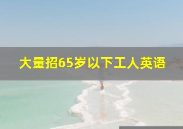 大量招65岁以下工人英语