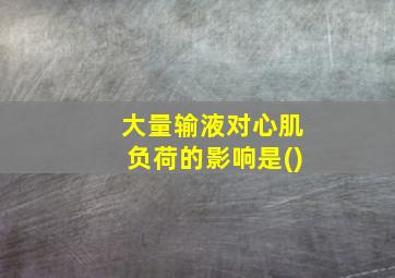 大量输液对心肌负荷的影响是()