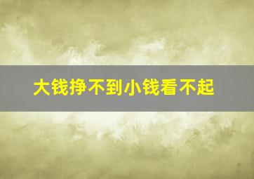 大钱挣不到小钱看不起