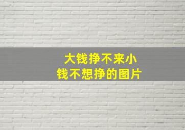 大钱挣不来小钱不想挣的图片