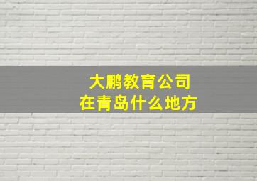 大鹏教育公司在青岛什么地方