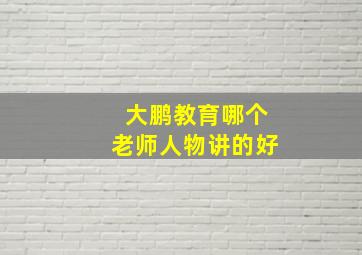 大鹏教育哪个老师人物讲的好