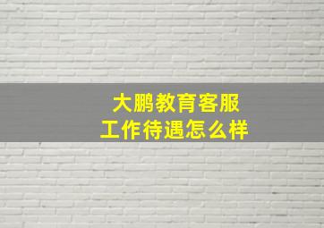 大鹏教育客服工作待遇怎么样