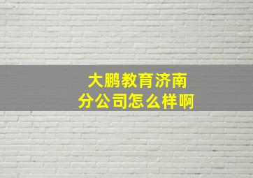 大鹏教育济南分公司怎么样啊